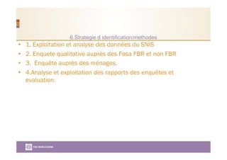 6.Strategie d identification/methodes
•  1. Exploitation et analyse des données du SNIS
•  2. Enquete qualitative auprès des Fosa FBR et non FBR
•  3. Enquête auprès des ménages.
•  4.Analyse et exploitation des rapports des enquêtes et
evaluation.
 