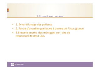 7.Echantillon et donnees
•  1. Echantillonage des patients
•  2. Tenue d’enquête qualitative à travers de Focus groupe
•  3.Enquete auprès des ménages( sur l airs de
responsabilite des FOSA
 