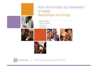 Note de concept de l’évaluation
d’impact
République du Congo
Bernice NSITOU
Germain Bingolly
Jake Robin
Gunther Fink
Hadia Samaha
H E A LTH R ESU LTS IN NOVATION TRUS T FU N D
 