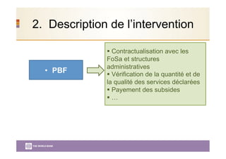 2. Description de l’intervention
•  PBF
 Contractualisation avec les
FoSa et structures
administratives
 Vérification de la quantité et de
la qualité des services déclarées
 Payement des subsides
 …
 