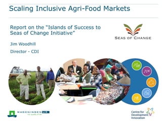 Scaling Inclusive Agri-Food Markets

Report on the “Islands of Success to
Seas of Change Initiative”

Jim Woodhill
Director - CDI
 