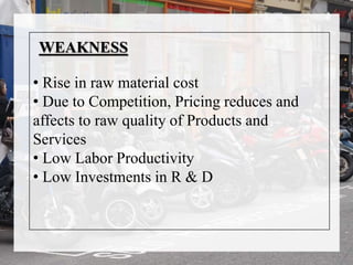 WEAKNESS
• Rise in raw material cost
• Due to Competition, Pricing reduces and
affects to raw quality of Products and
Services
• Low Labor Productivity
• Low Investments in R & D
 