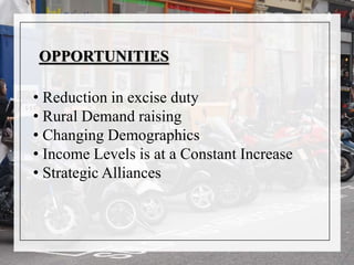 OPPORTUNITIES
• Reduction in excise duty
• Rural Demand raising
• Changing Demographics
• Income Levels is at a Constant Increase
• Strategic Alliances
 