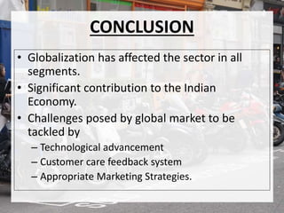 CONCLUSION
• Globalization has affected the sector in all
segments.
• Significant contribution to the Indian
Economy.
• Challenges posed by global market to be
tackled by
– Technological advancement
– Customer care feedback system
– Appropriate Marketing Strategies.
 