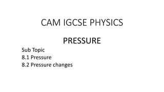 CAM IGCSE PHYSICS
PRESSURE
Sub Topic
8.1 Pressure
8.2 Pressure changes
 