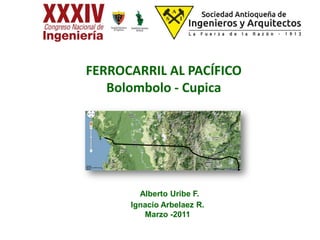 Alberto Uribe F.
Ignacio Arbelaez R.
Marzo -2011
FERROCARRIL AL PACÍFICO
Bolombolo - Cupica
 