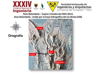 Ruta Bolombolo – Cupica ( Estudio del IDEA 2011)
Ruta Bolombolo - Urabá por la hoya hidrográfica del río Atrato (IAR)
Puerto Berrio
Cuica
Bolombolo
Cupica
Uraba
Medellín
Urrao
Murrí
Orografía
 