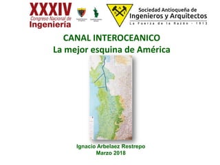 CANAL INTEROCEANICO
La mejor esquina de América
Ignacio Arbelaez Restrepo
Marzo 2018
 