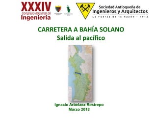 CARRETERA A BAHÍA SOLANO
Salida al pacífico
Ignacio Arbelaez Restrepo
Marzo 2018
 