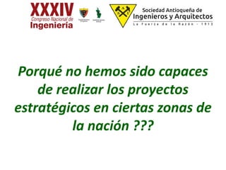 Porqué no hemos sido capaces
de realizar los proyectos
estratégicos en ciertas zonas de
la nación ???
 