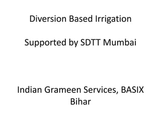 Diversion Based Irrigation

 Supported by SDTT Mumbai



Indian Grameen Services, BASIX
            Bihar
 