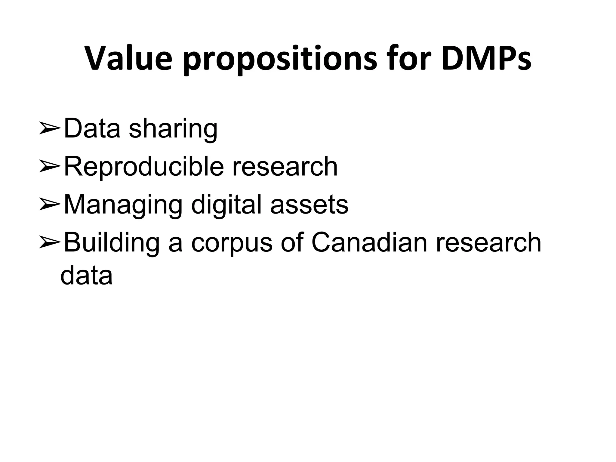 Value propositions for DMPs 
➢Data sharing 
➢Reproducible research 
➢Managing digital assets 
➢Building a corpus of Canadian research 
data 
 