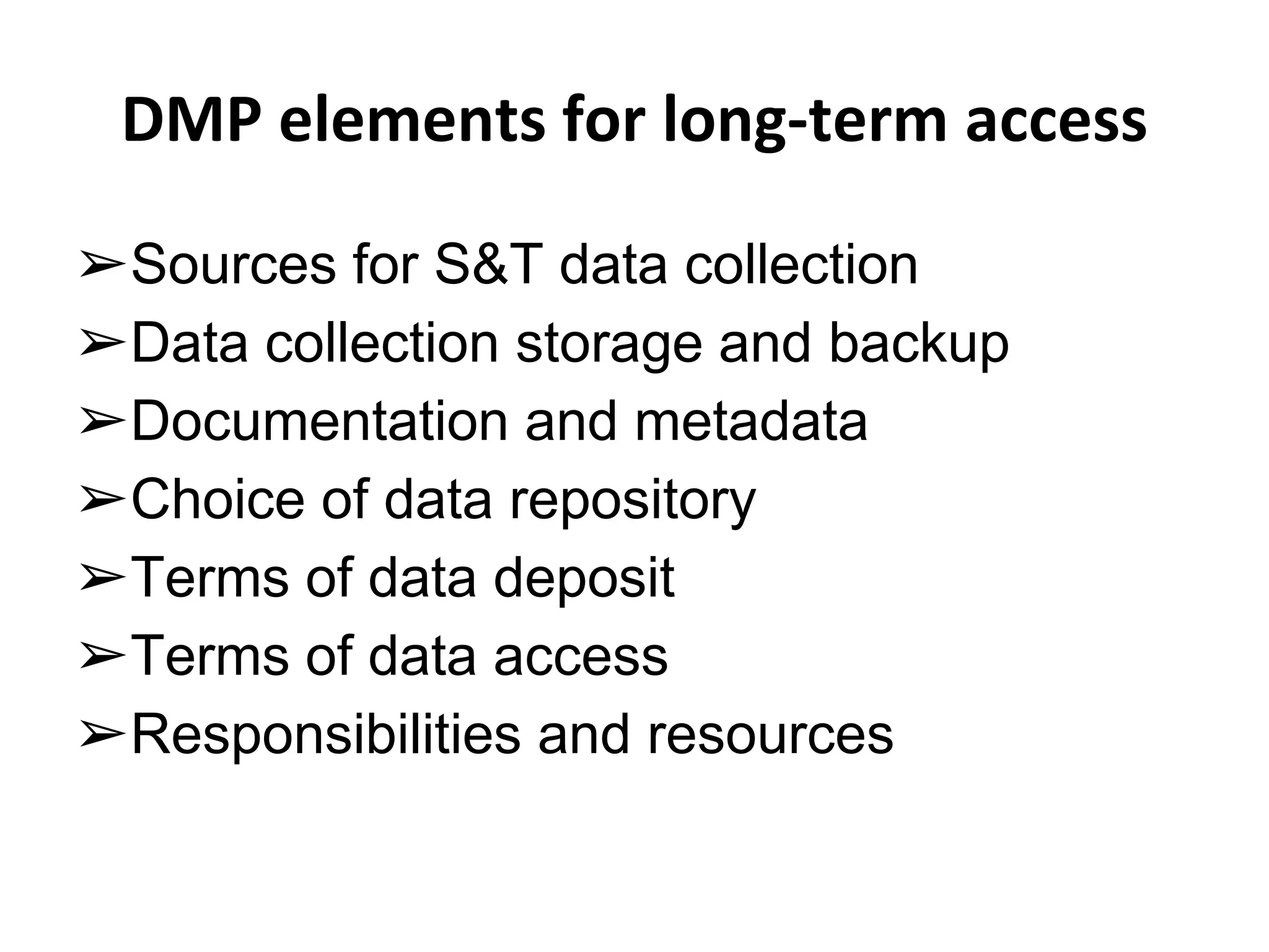 DMP elements for long-term access 
➢Sources for S&T data collection 
➢Data collection storage and backup 
➢Documentation and metadata 
➢Choice of data repository 
➢Terms of data deposit 
➢Terms of data access 
➢Responsibilities and resources 
 