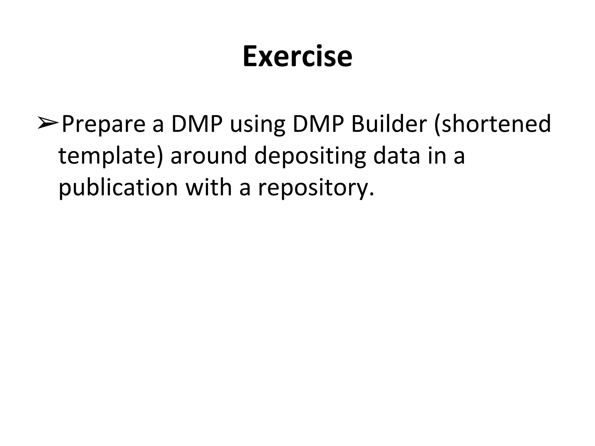 Exercise 
➢Prepare a DMP using DMP Builder (shortened 
template) around depositing data in a 
publication with a repository. 
 