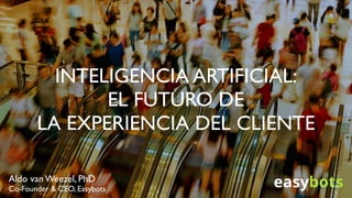 INTELIGENCIA ARTIFICIAL:
EL FUTURO DE
LA EXPERIENCIA DEL CLIENTE
Aldo van Weezel, PhD
Co-Founder & CEO, Easybots
 