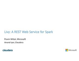 Livy:	A	REST	Web	Service	for	Spark
Pravin Mittal,	Microsoft
Anand	Iyer,	Cloudera
 