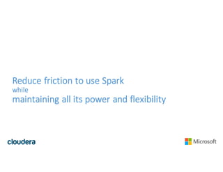 Reduce	friction	to	use	Spark
while
maintaining	all	its	power	and	flexibility
 