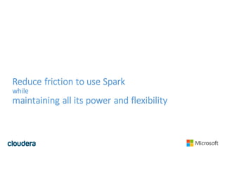 Reduce	friction	to	use	Spark
while
maintaining	all	its	power	and	flexibility
 
