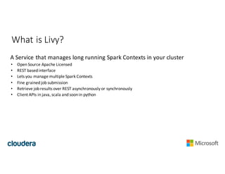 What	is	Livy?
A	Service	that	manages	long	running	Spark	Contexts	in	your	cluster
• Open	Source	Apache	Licensed
• REST	base...