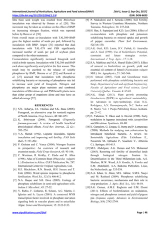 International journal of Horticulture, Agriculture and Food science(IJHAF) [Vol-1, Issue-3, Sep-Oct, 2017]
https://dx.doi.org/10.22161/ijhaf.1.3.8 ISSN: 2456-8635
www.aipublications.com/ijhaf Page | 46
faba bean seed weight was resulted from Rhizobium
inoculation was observed by Osman et al. [29]. This
increment may be taken as evidence on the effect of BMP
on increasing nitrogen fixation, which was reported
before by Barea et al. [30].
From overall mean co-inoculation with TAL380+BMP
gave the highest number of seeds per pod, followed by
inoculation with BMP. Argaw [31] reported that dual
inoculation with TAL-378 and PSB significantly
increased number of seeds per pod of soybean plant
compared to the other treatments.
Co-inoculation significantly increased fenugreek seed
yield at both seasons. Inoculation with TAL380 and BMP
each alone significantly seed yield at the first season. This
result may be ascribed to the release of soluble
phosphorus by BMP, Sharma et al. [23] and Ramesh et
al. [27] assessed that inoculation with phosphorus
solubilizing bacteria or increasing of phosphorus rate led
to increase seed yield of fenugreek. Nitrogen and
phosphorus are major plant nutrients and combined
inoculation of Rhizobium sp. and PSB benefit plants more
than either group of organisms alone and may have an
added advantage [32].
REFERENCES
[1] S.N. Acharya, J.E. Thomas and S.K. Basu (2008).
Fenugreek, an alternative crop for semiarid regions
of North America. Crop Science, 48: 841-853.
[2] K. Srinivasan (2006). Fenugreek (Trigonella
foenum-graecum): A review of health beneficial
physiological effects. Food Rev. Internat., 22 (2) :
203–224.
[3] Y.A. Hamdi (1982). Legume inoculants, legume
inoculation and improving soil fertility. FAO Soils
Bull., 5: 193-202.
[4] P. Graham and C. Vance (2000). Nitrogen fixation
in perspective: An overview of research and
extension needs. Field Crops Research, 65: 93-106.
[5] C. Wortman, R. Kirkby, C. Eledu and D. Allen
(1998). Atlas of Common Bean (Phaseolus vulgaris
L.) Production in Africa. CIAT Publication No. 297.
International Center for Tropical Agriculture, Cali.
[6] R.E. Blackshaw, R.N. Brandt, H.H. Janzen and T.
Entz (2004). Weed species response to phosphorus
fertilization. Weed Sci., 52 (3): 406-412.
[7] N.A. Haque and S.R. Dave (2005). Ecology of
phosphate solubilizers in semi-arid agriculture soils.
Indian J. Microbiol., 45: 27-32.
[8] V. Rubio, F. Linhares, R. Solano, A.C. Martín, J.
Iglesias and A. Leyva (2001). A conserved MYB
transcription factor involved in phosphate starvation
signaling both in vascular plants and in unicellular
Algae. Genes and Development, 15: 2122-2133.
[9] P. Ndakidemi and J. Semoka (2006). Soil Fertility
Survey in Western Usambara Mountains, Northern
Tanzania. Pedosphere, 16: 237-244.
[10]H. Han, S. Supanjani and K.D. Lee (2006). Effect of
co-inoculation with phosphate and potassium
solubilising bacteria on mineral uptake and growth
of pepper cucumber. Plant Soil Environment.
52(3):6-130.
[11]A.K. Geol, R.D. Laura, D.V. Pathak, G. Anuradha
and A. Geol (1999). Use of biofertilizers: Potential,
constraint and future strategies review.
International. J. Trop. Agric., 17: 1-18.
[12]S.A. Mahfouz and M.A. Sharaf-Eldin (2007). Effect
of mineral vs biofertilizer on growth, yield and
essential oil content of fennel (Foeniculum vulgare
Mill.). Int. Agrophysics, 21: 361-366.
[13]H. Antoun (2003). Field and Greenhouse trials
performed with phosphate solubilizing bacteria and
fungi. Department of soil and agrifood Engineering,
Faculty of Agriculture and Food science, Laval
University Québec, Canada. 4: 67-69.
[14]N.K. Singh (2013). Plant growth promoting
rhizobacteria (PGPR) in agricultural sustainability.
In: Advances in Agro-technology, (Eds: H.G.
Rodriguez, A.V. Ramanjaneyulu, N.C. Sarkar and
R. Maiti). Vol. 1 Puspa Publishing House, Kolkata.
pp. 21-42.
[15]E. Yaholom, Y. Okon and A. Dovrat (1988). Early
nodulation in legumes inoculated with Azospirillum
and Rhizobium. Symbiosis, 69–80.
[16]E. Gamalero, G. Lingua, G. Berta and P. Lemanceau
(2009). Methods for studying root colonization by
introduced beneficial bacteria. A review. In:
Sustainable Agriculture (Eds: Lichtfouse E.,
Navarrete M., Debaeke P., Souchere V., Alberola
C.). Springer, 601-615.
[17]M.E. Abdelgani, A.G. Osman and S.S. Mohamed
(2003). Restoring soil fertility of desertified lands
through biological nitrogen fixation In:
Desertification in the Third Millennium (eds. A.S.
Sharhan, W.W. Wood, A.S. Goudie, A. Fowler and
E.M. Abdellatif). A.A. Balkima Publishers. Lisse,
the Netherlands. pp. 335-338.
[18]A.A. Khan, G. Jilani, M.S. Akhtar, S.M.S. Naqvi
and M. Rasheed (2009). Phosphorus solubilizing
bacteria: occurrence, mechanisms and their role in
crop production. J. Agric. Biol. Sci., 1(1): 48-58.
[19]A.G. Osman, A.M.E. Rugheim and E.M. Elsoni
(2011). Effects of biofertilization on nodulation,
nitrogen and phosphorus content and yield of pigeon
pea (Cajanus cajan). Advances in Environmental
Biology, 5(9): 2742-2749.
 