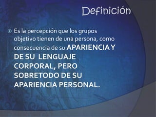 DefiniciónEs la percepción que los grupos objetivo tienen de una persona, como consecuencia de su APARIENCIA Y DE SU  LENGUAJE CORPORAL, PERO SOBRETODO DE SU APARIENCIA PERSONAL.IntroducciónEn la apariencia personal, se explica como  la INDUMENTARIA, y cada individuo encuentra su propia forma de expresarse empleando variaciones de TONO y SIGNIFICADO, y en su enfoque integral se incluyen: