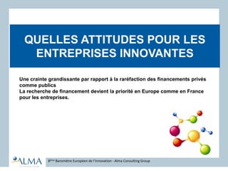 QUELLES ATTITUDES POUR LES
ENTREPRISES INNOVANTES
8ème Baromètre Européen de l’Innovation - Alma Consulting Group
Une crainte grandissante par rapport à la raréfaction des financements privés
comme publics
La recherche de financement devient la priorité en Europe comme en France
pour les entreprises.
 