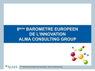 8ème BAROMETRE EUROPEEN
DE L’INNOVATION
ALMA CONSULTING GROUP
7ème Baromètre Européen de l’Innovation - Alma Consulting Group
 