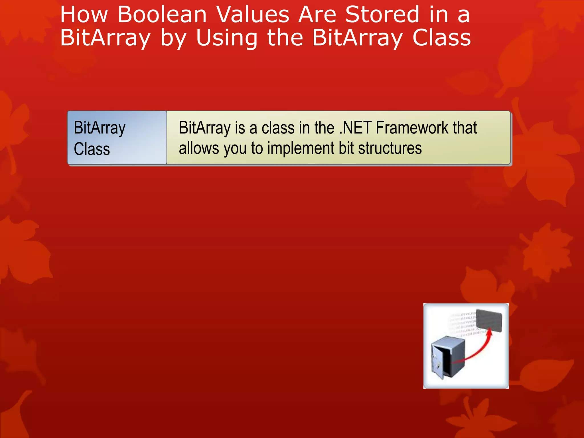 How Boolean Values Are Stored in a
BitArray by Using the BitArray Class
BitArray is a class in the .NET Framework that
allows you to implement bit structures
BitArray
Class
 