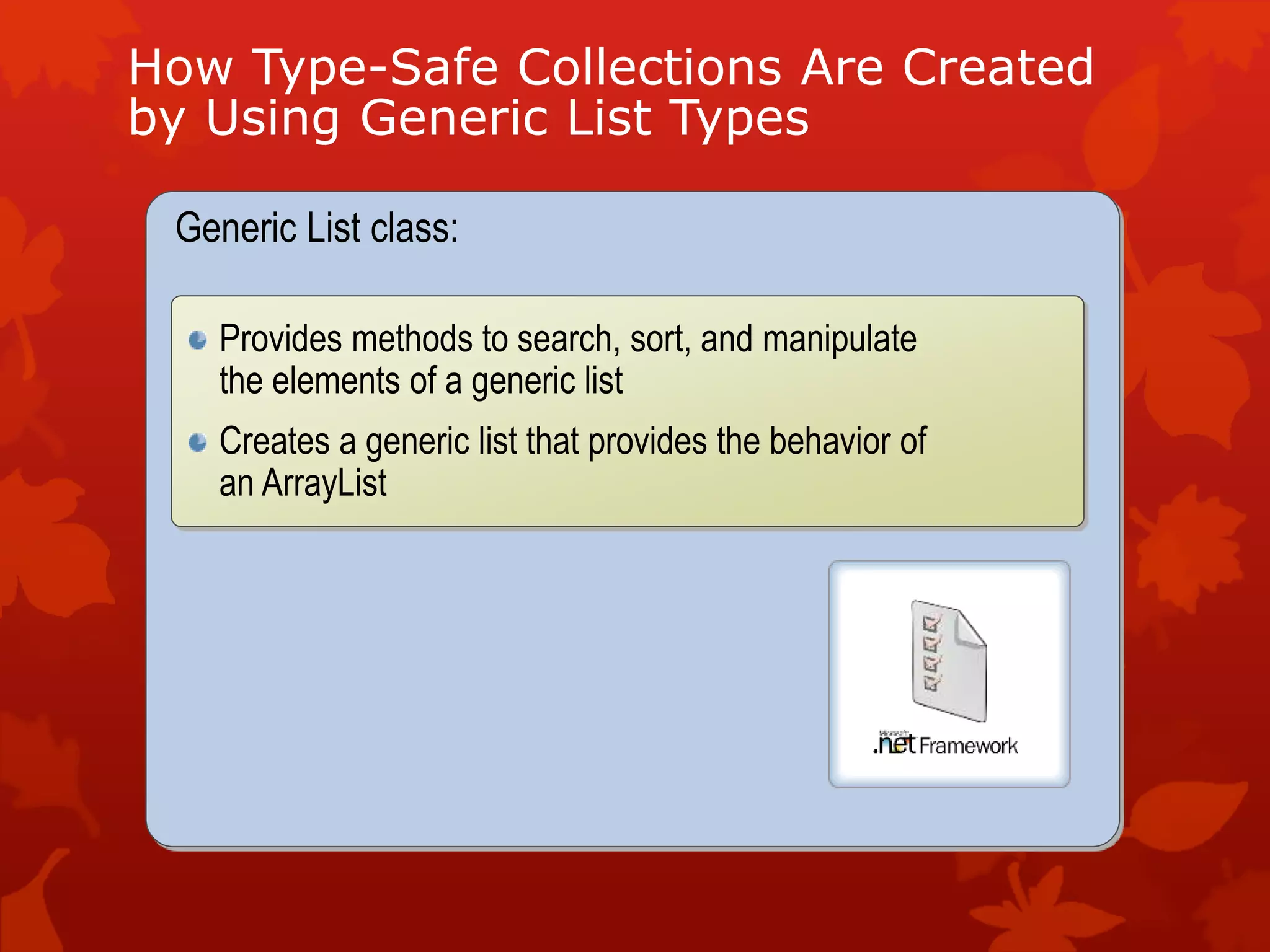 How Type-Safe Collections Are Created
by Using Generic List Types
Generic List class:
Provides methods to search, sort, and manipulate
the elements of a generic list
Creates a generic list that provides the behavior of
an ArrayList
 