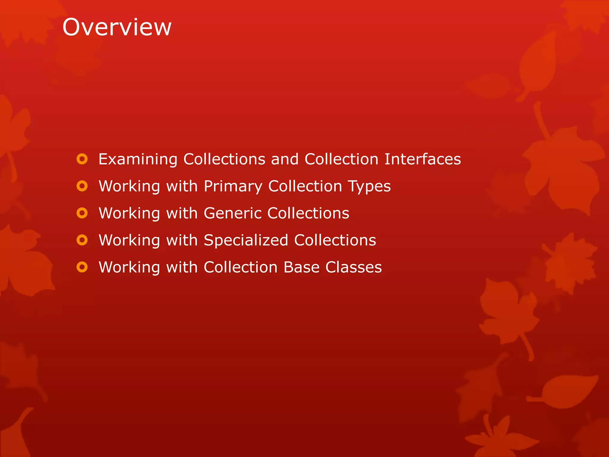 Overview
 Examining Collections and Collection Interfaces
 Working with Primary Collection Types
 Working with Generic Collections
 Working with Specialized Collections
 Working with Collection Base Classes
 