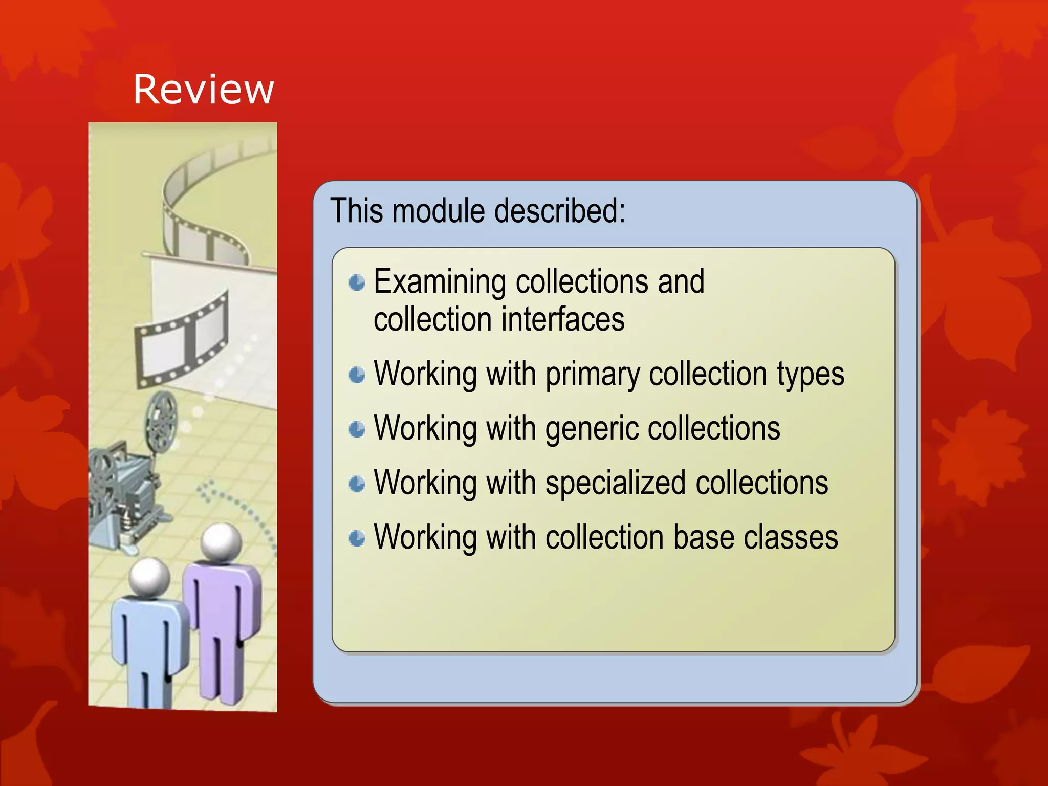 Review
This module described:
Examining collections and
collection interfaces
Working with primary collection types
Working with generic collections
Working with specialized collections
Working with collection base classes
 