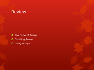 Review
 Overview of Arrays
 Creating Arrays
 Using Arrays
 