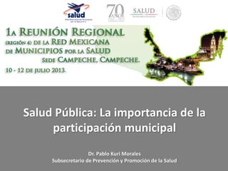 Salud Pública: La importancia de la
participación municipal
Dr. Pablo Kuri Morales
Subsecretario de Prevención y Promoción de la Salud
 
