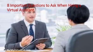 8 Important Questions to Ask When Hiring a
Virtual Assistant.
By MyVirtudesk.com
 
