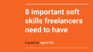 8 important soft
skills freelancers
need to have
A guide by Jagriti Rai
 