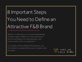 What is it that sets your Food and Beverage
business apart? What is it that is going to
entice customers to come and buy your
brand, rather than a competitor?
To create a memorable brand identity, you
first need to clearly define your company and
its goals. 
8 Important Steps
You Need to Define an
Attractive F&B Brand
 