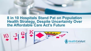 8 in 10 Hospitals Stand Pat on Population
Health Strategy, Despite Uncertainty Over
the Affordable Care Act’s Future
 