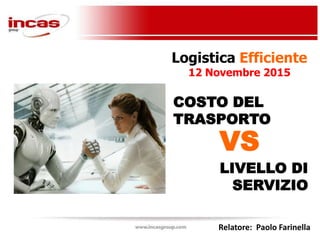 LIVELLO DI
SERVIZIO
Relatore: Paolo Farinella
COSTO DEL
TRASPORTO
VS
Logistica Efficiente
12 Novembre 2015
 