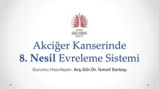 Akciğer Kanserinde
8. Nesil Evreleme Sistemi
Sunumu Hazırlayan: Arş.Gör.Dr. İsmail Sarbay
 