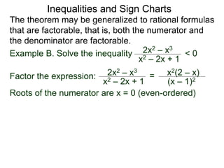 Inequalities and Sign Charts
The theorem may be generalized to rational formulas
that are factorable, that is, both the numerator and
the denominator are factorable.
Example B. Solve the inequality 2x2 – x3
x2 – 2x + 1
< 0
Factor the expression: 2x2 – x3
x2 – 2x + 1
= x2(2 – x)
(x – 1)2
Roots of the numerator are x = 0 (even-ordered)
 