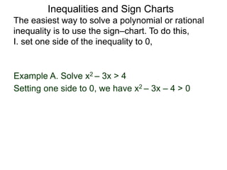 Example A. Solve x2 – 3x > 4
The easiest way to solve a polynomial or rational
inequality is to use the sign–chart. To do this,
I. set one side of the inequality to 0,
Setting one side to 0, we have x2 – 3x – 4 > 0
Inequalities and Sign Charts
 