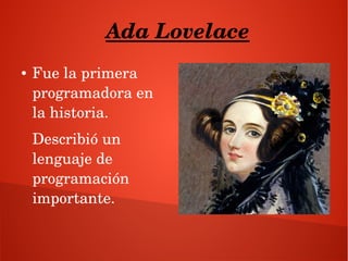 Ada Lovelace
● Fue la primera 
programadora en 
la historia.
Describió un 
lenguaje de 
programación 
importante.
 