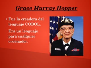 Grace Murray Hopper
● Fue la creadora del 
lenguaje COBOL.
Era un lenguaje 
para cualquier 
ordenador.
 