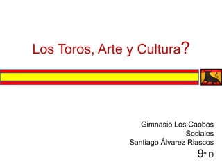 Los Toros, Arte y Cultura?




                   Gimnasio Los Caobos
                                Sociales
                Santiago Álvarez Riascos
                                   9º D
 