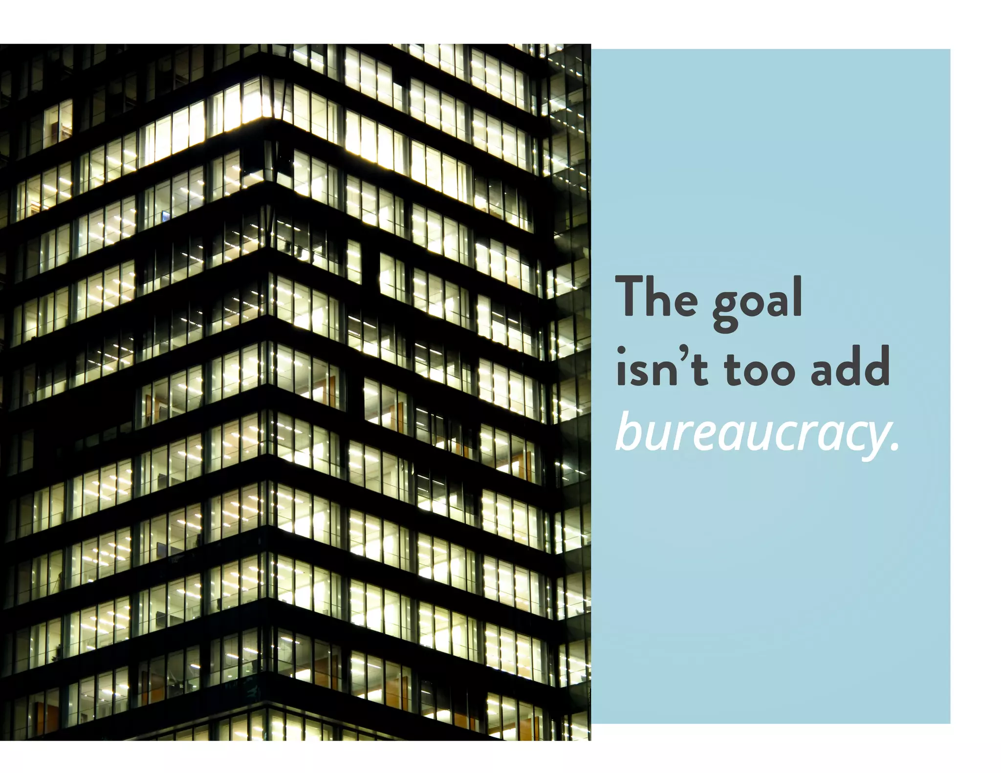 The goal
isn’t too add
bureaucracy.
 