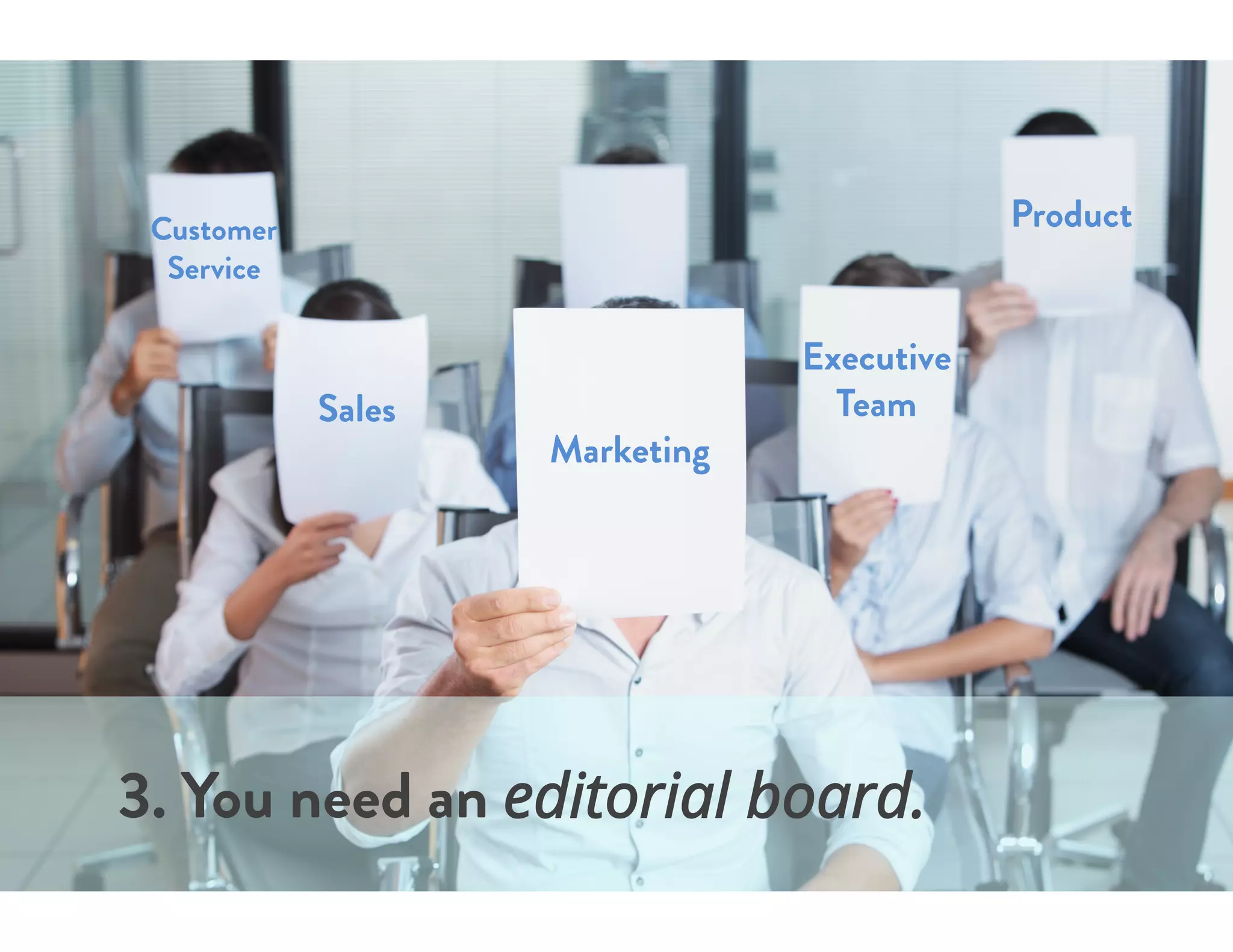 Marketing
Sales
Customer
Service
3. You need an editorial board.
Product
Executive
Team
 
