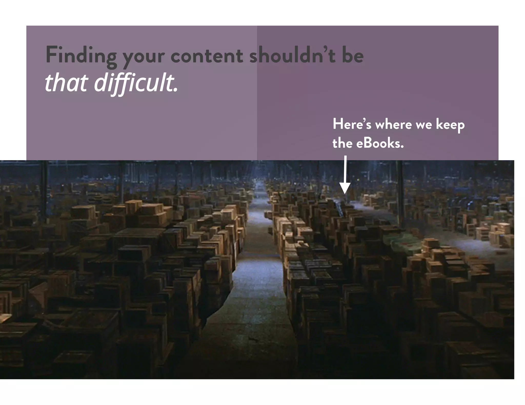 Here’s where we keep
the eBooks.
Finding your content shouldn’t be
that diﬃcult.
 