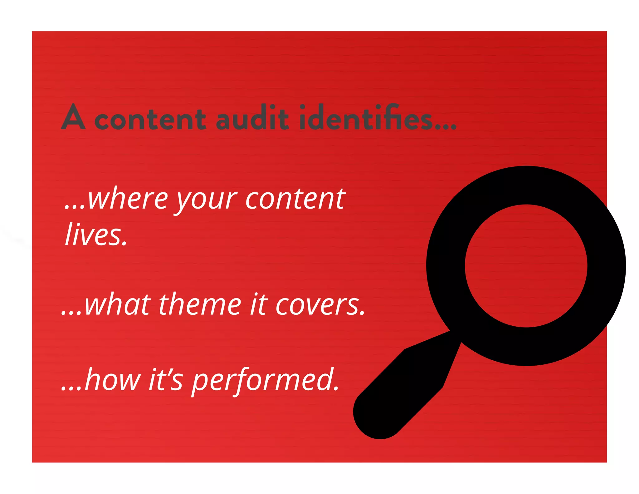 s
A content audit identiﬁes…
…where your content
lives.
…what theme it covers.
…how it’s performed.
 
