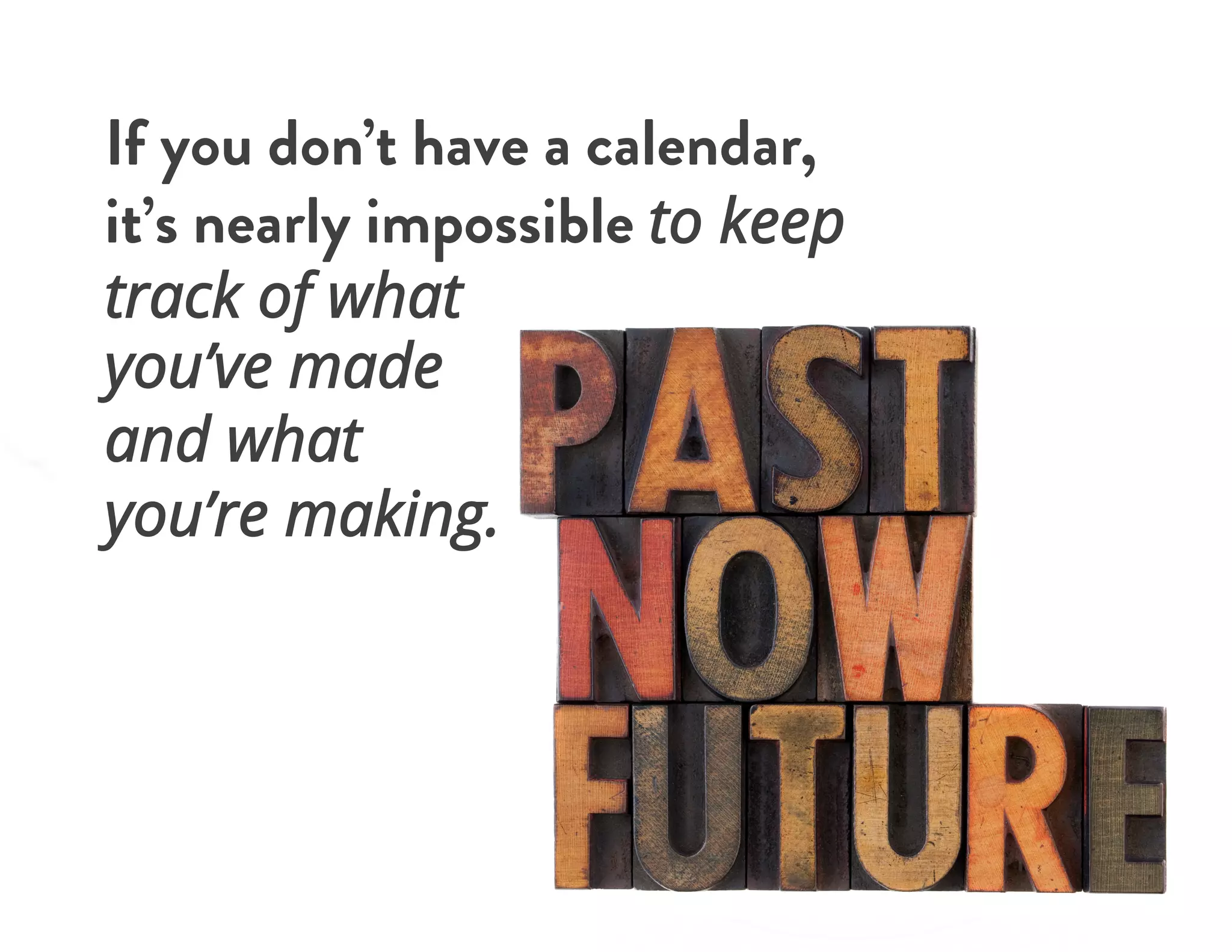 If you don’t have a calendar,
it’s nearly impossible to keep
track of what
you’ve made
and what
you’re making.
 