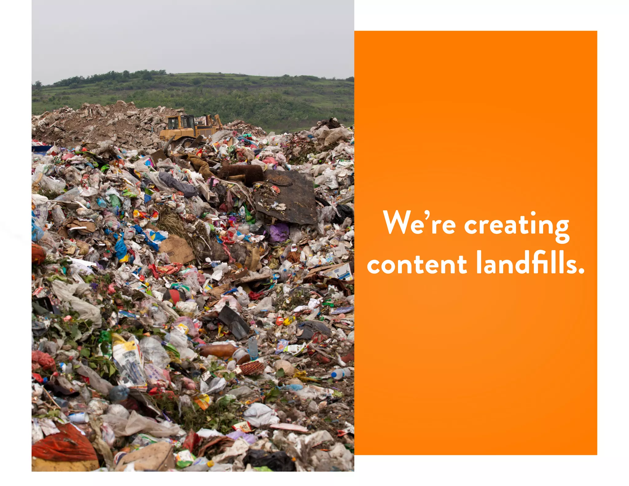 We’re creating
content landﬁlls.
 